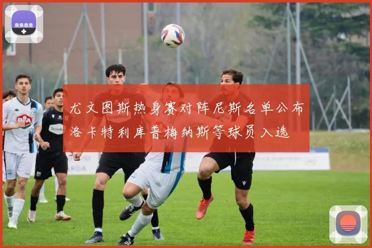 尤文图斯热身赛对阵尼斯名单公布洛卡特利库普梅纳斯等球员入选