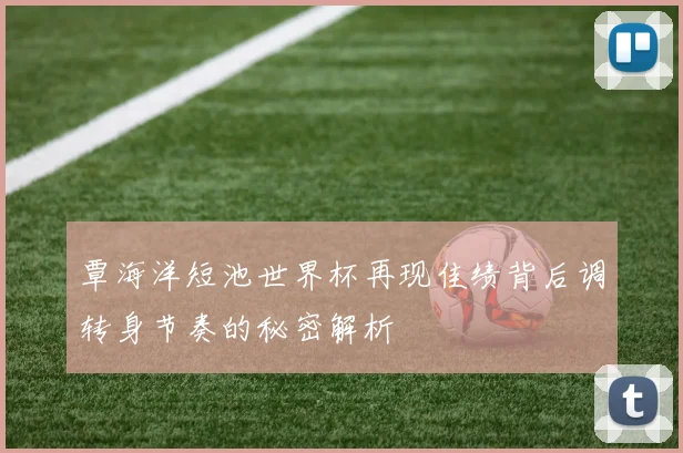 覃海洋短池世界杯再现佳绩背后调转身节奏的秘密解析