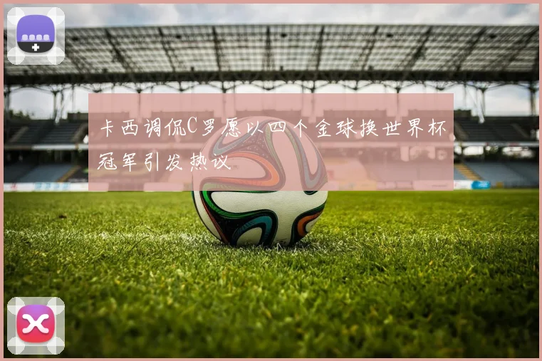 卡西调侃C罗愿以四个金球换世界杯冠军引发热议