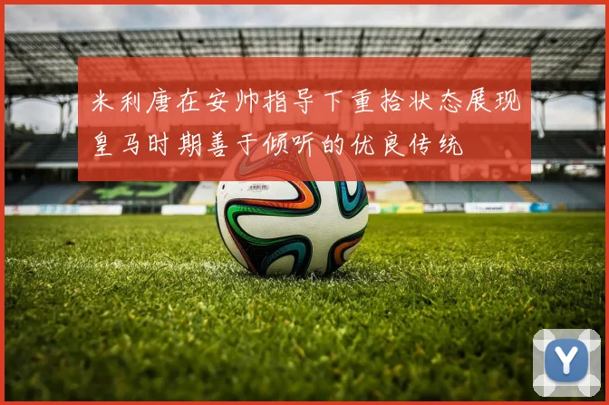 米利唐在安帅指导下重拾状态展现皇马时期善于倾听的优良传统
