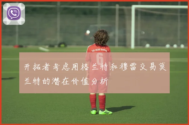 开拓者考虑用格兰特和穆雷交易莫兰特的潜在价值分析