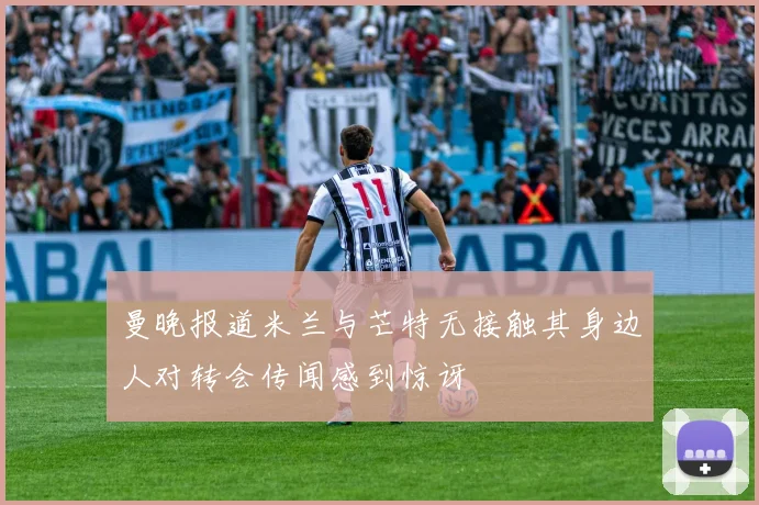 曼晚报道米兰与芒特无接触其身边人对转会传闻感到惊讶