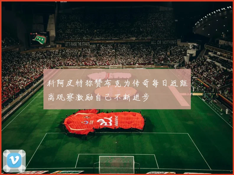 科阿皮特称赞布克为传奇每日近距离观察激励自己不断进步