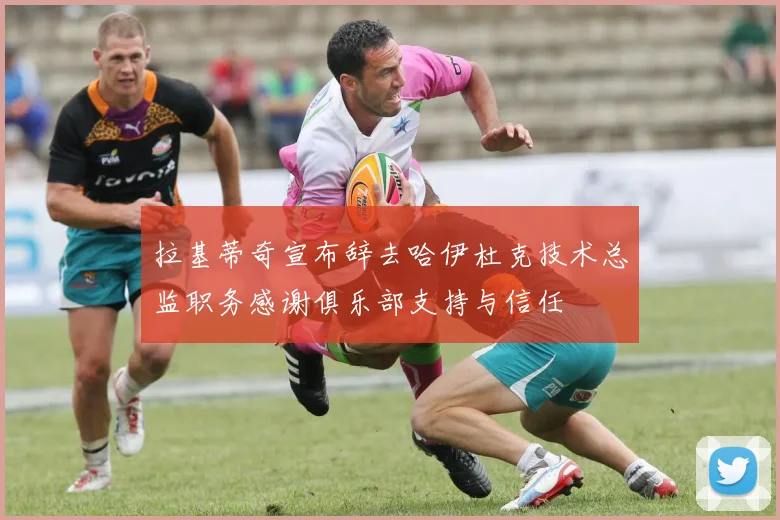 拉基蒂奇宣布辞去哈伊杜克技术总监职务感谢俱乐部支持与信任