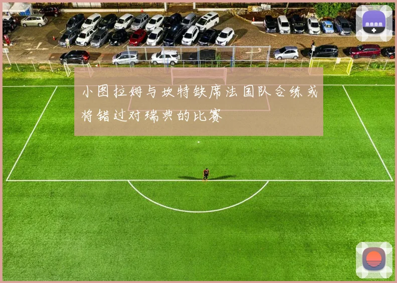 小图拉姆与坎特缺席法国队合练或将错过对瑞典的比赛