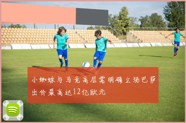 小蜘蛛与马竞高层需明确立场巴萨出价最高达12亿欧元