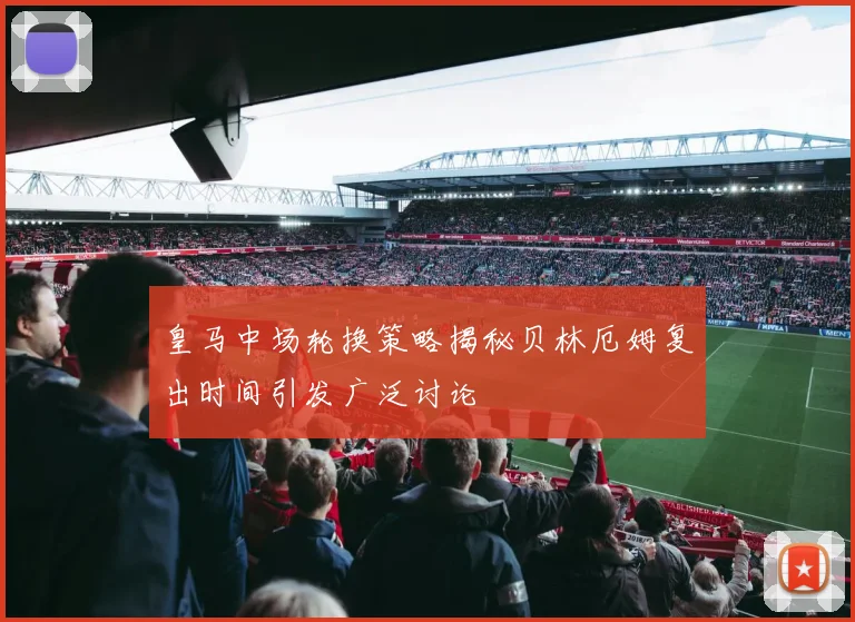 皇马中场轮换策略揭秘贝林厄姆复出时间引发广泛讨论
