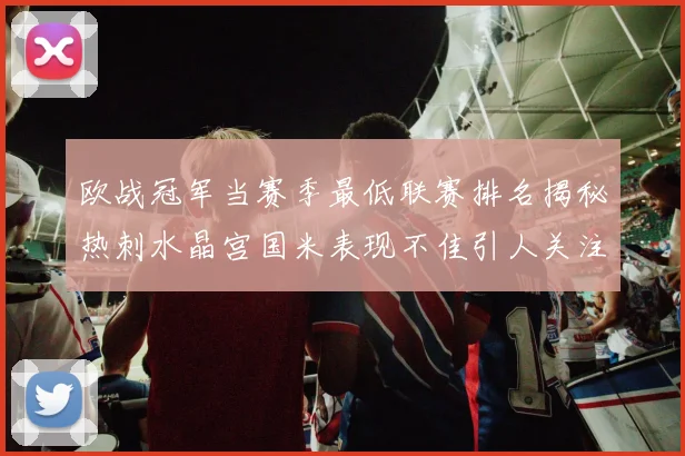 欧战冠军当赛季最低联赛排名揭秘热刺水晶宫国米表现不佳引人关注
