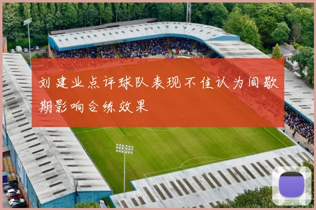 刘建业点评球队表现不佳认为间歇期影响合练效果