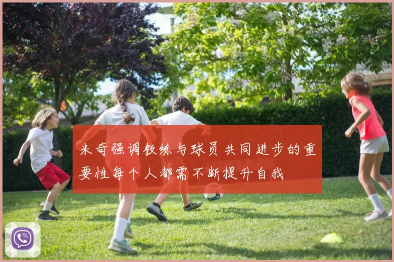 米奇强调教练与球员共同进步的重要性每个人都需不断提升自我