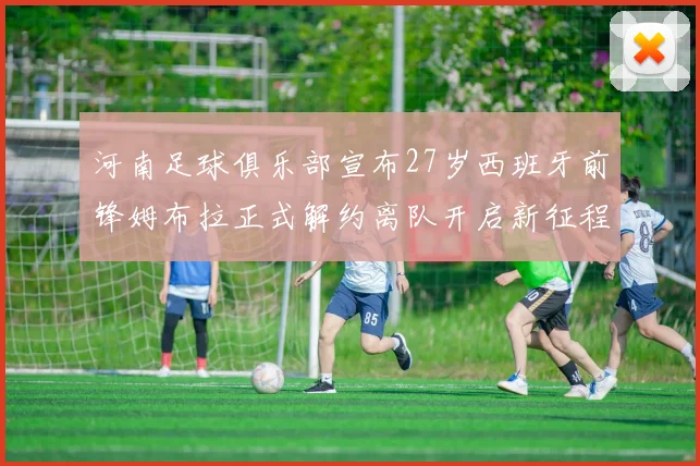 河南足球俱乐部宣布27岁西班牙前锋姆布拉正式解约离队开启新征程