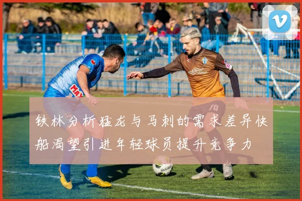 铁林分析猛龙与马刺的需求差异快船渴望引进年轻球员提升竞争力