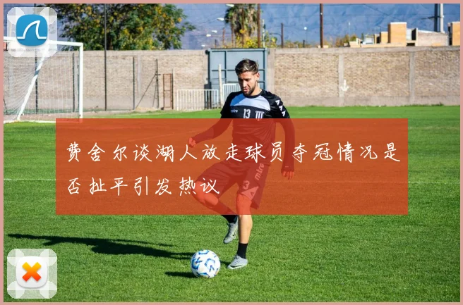 费舍尔谈湖人放走球员夺冠情况是否扯平引发热议