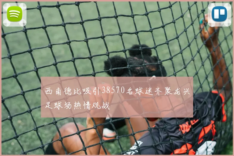 西南德比吸引38570名球迷齐聚龙兴足球场热情观战