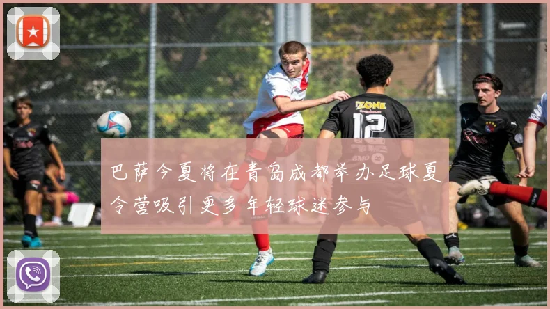 巴萨今夏将在青岛成都举办足球夏令营吸引更多年轻球迷参与