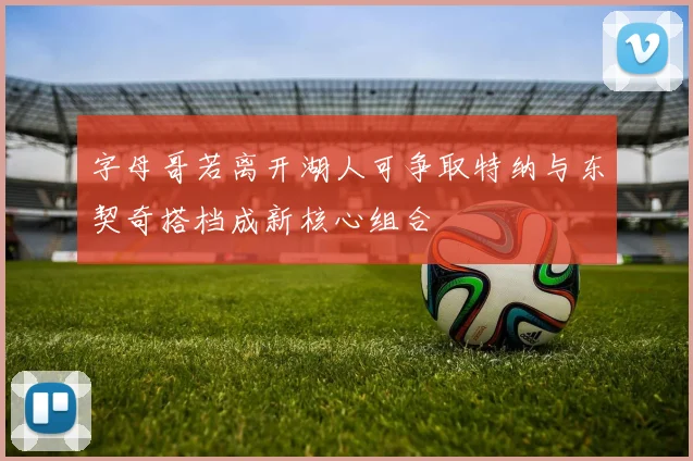 字母哥若离开湖人可争取特纳与东契奇搭档成新核心组合