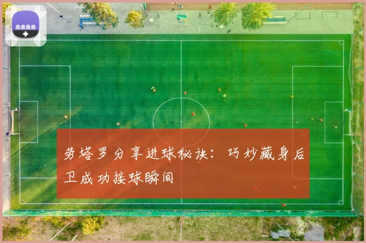 劳塔罗分享进球秘诀：巧妙藏身后卫成功接球瞬间