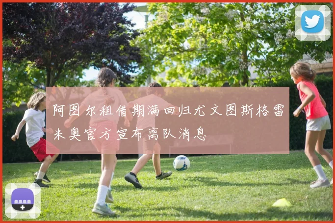 阿图尔租借期满回归尤文图斯格雷米奥官方宣布离队消息