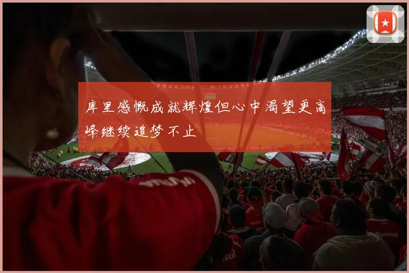 库里感慨成就辉煌但心中渴望更高峰继续追梦不止