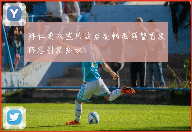 拜仁更衣室风波后孔帕尼调整首发阵容引发热议