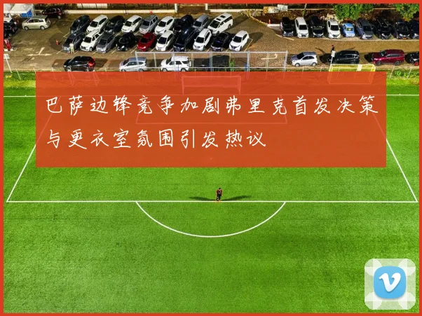 巴萨边锋竞争加剧弗里克首发决策与更衣室氛围引发热议