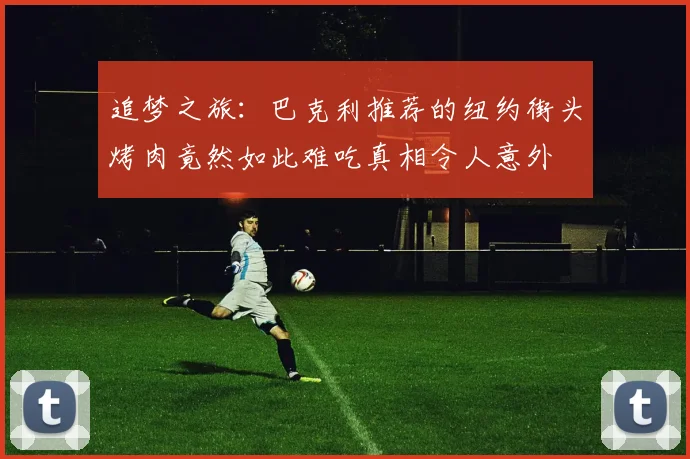 追梦之旅：巴克利推荐的纽约街头烤肉竟然如此难吃真相令人意外