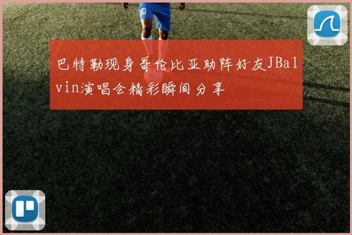 巴特勒现身哥伦比亚助阵好友JBalvin演唱会精彩瞬间分享