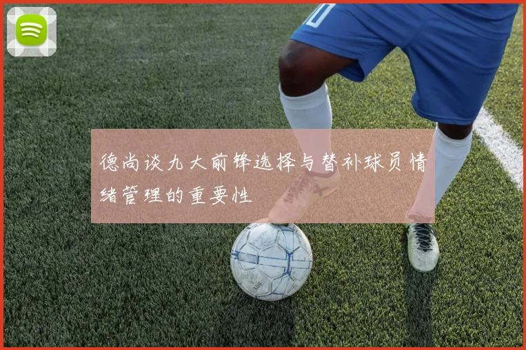 德尚谈九大前锋选择与替补球员情绪管理的重要性