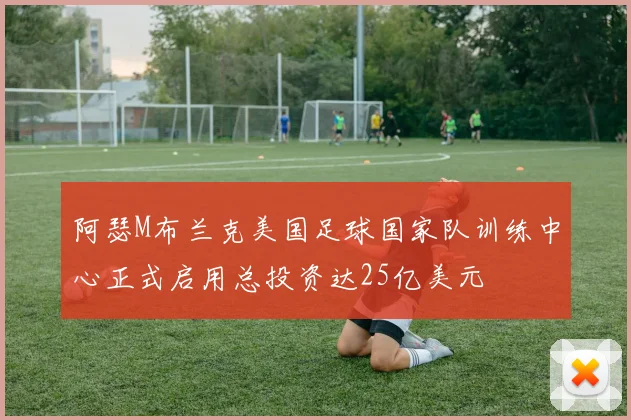 阿瑟M布兰克美国足球国家队训练中心正式启用总投资达25亿美元