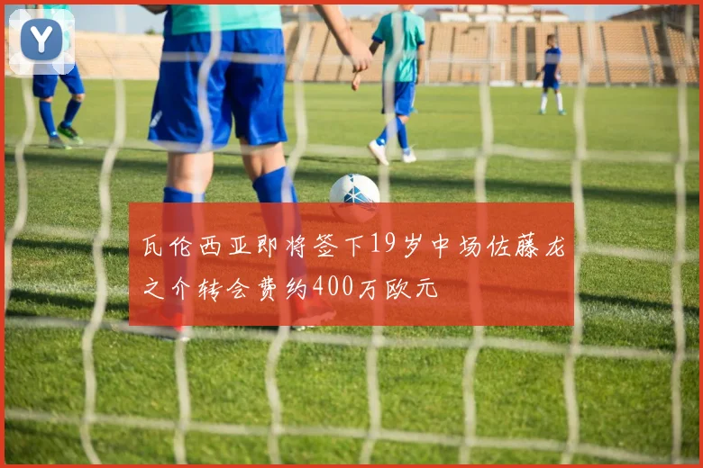 瓦伦西亚即将签下19岁中场佐藤龙之介转会费约400万欧元