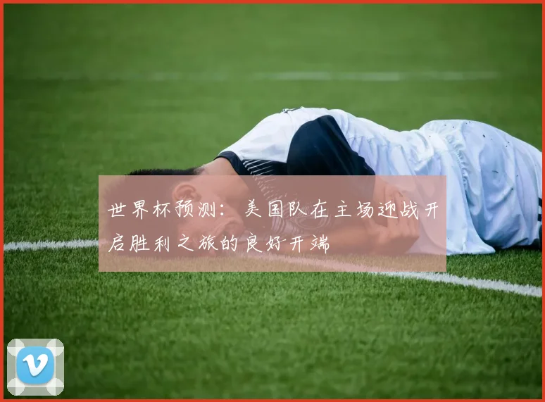 世界杯预测：美国队在主场迎战开启胜利之旅的良好开端