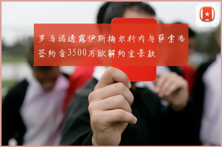 罗马诺透露伊斯梅尔科内与萨索洛签约含3500万欧解约金条款