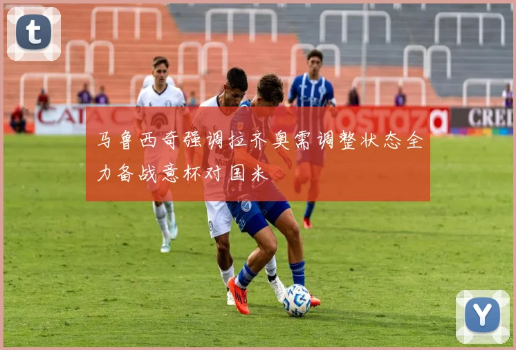 马鲁西奇强调拉齐奥需调整状态全力备战意杯对国米