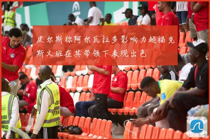 皮尔斯称阿尔瓦拉多影响力超福克斯文班在其带领下表现出色