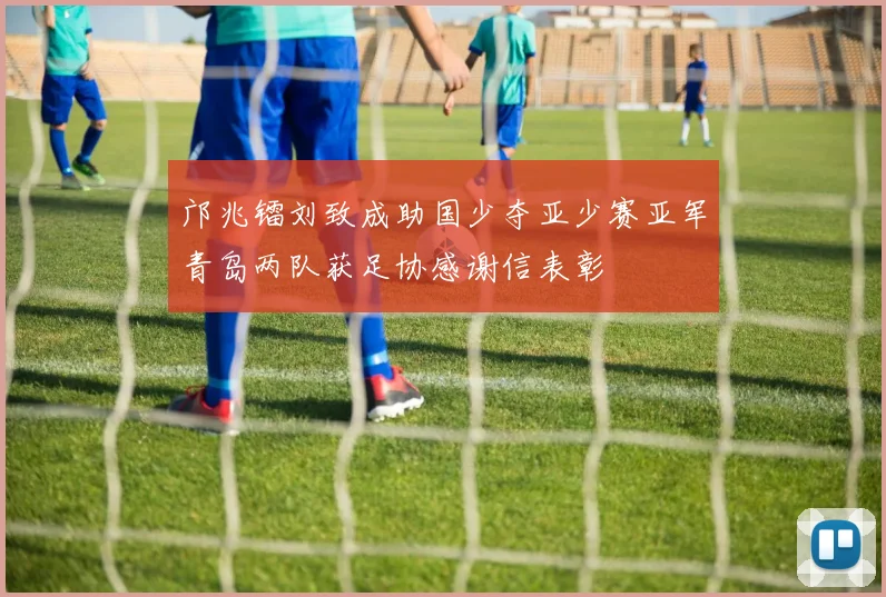 邝兆镭刘致成助国少夺亚少赛亚军青岛两队获足协感谢信表彰