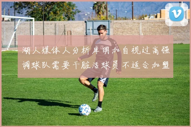 湖人媒体人分析库明加自视过高强调球队需要干脏活球员不适合加盟