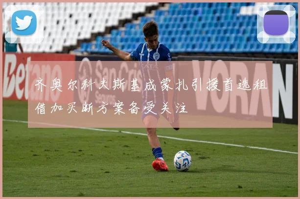 齐奥尔科夫斯基成蒙扎引援首选租借加买断方案备受关注